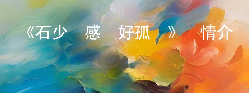 陳慕金的動漫綜藝大全,《石少俠感覺好孤單》詳情介紹_石少俠感覺好孤單已完結在線觀看_石少俠感覺好孤單迅雷下載_國漫